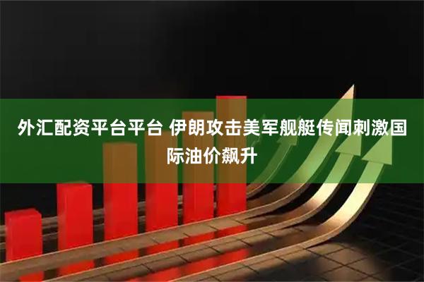 外汇配资平台平台 伊朗攻击美军舰艇传闻刺激国际油价飙升