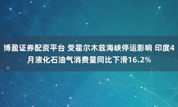 博盈证券配资平台 受霍尔木兹海峡停运影响 印度4月液化石油气消费量同比下滑16.2%