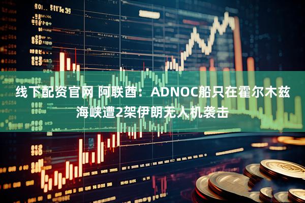 线下配资官网 阿联酋：ADNOC船只在霍尔木兹海峡遭2架伊朗无人机袭击