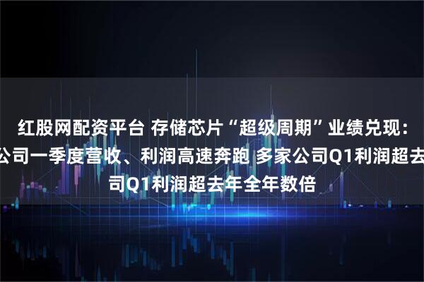 红股网配资平台 存储芯片“超级周期”业绩兑现：A股产业链公司一季度营收、利润高速奔跑 多家公司Q1利润超去年全年数倍