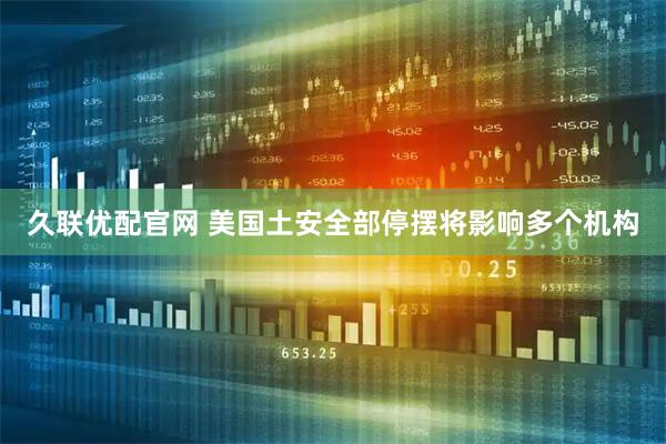 久联优配官网 美国土安全部停摆将影响多个机构