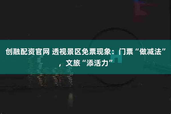 创融配资官网 透视景区免票现象：门票“做减法”，文旅“添活力”