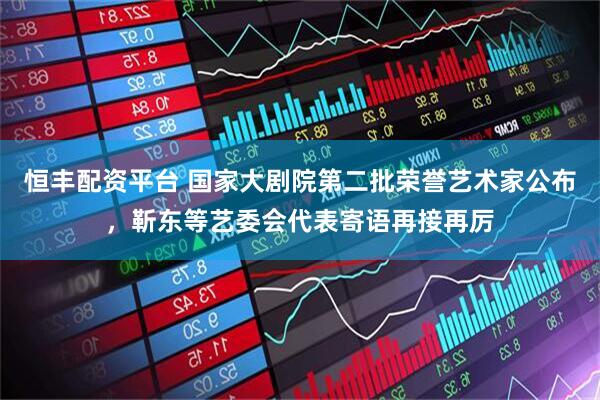 恒丰配资平台 国家大剧院第二批荣誉艺术家公布，靳东等艺委会代表寄语再接再厉