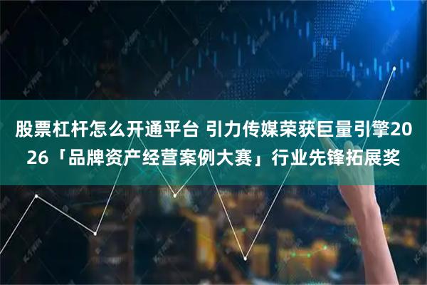 股票杠杆怎么开通平台 引力传媒荣获巨量引擎2026「品牌资产经营案例大赛」行业先锋拓展奖