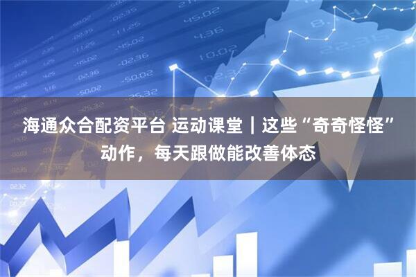 海通众合配资平台 运动课堂｜这些“奇奇怪怪”动作，每天跟做能改善体态