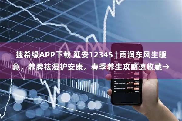 捷希缘APP下载 延安12345 | 雨润东风生暖意，养脾祛湿护安康。春季养生攻略速收藏→
